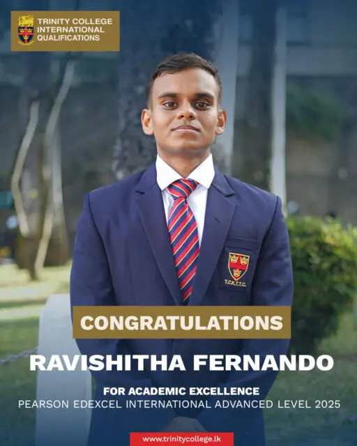 Congratulations to Master Ravishitha Fernando for Academic Excellence at the Pearson Edexcel International Advanced Level Examination. 

Master Ravishitha attained 2 A* grades and 2 A grades at the International Advanced Level examinations, demonstrating outstanding academic excellence.

Alongside his studies, he pursued table tennis as his sport with dedication and distinction, earning Colours for Table Tennis in 2024.

#trinitycollegelk #trinitycollegekandy #AcademicExcellence #HighAchiever #StudentLeader #CricketCaptain #SportsAndStudies #PearsonEdexcel #1stXICricket #2ndXICricket #LionPride #TrinityLions