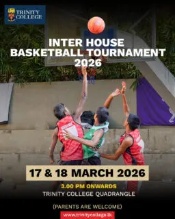 The Inter-House Basketball Tournament 2026 at Trinity College Kandy brings two days of energy, teamwork, and house spirit to the Quadrangle. Join us as Trinitians battle it out for house pride and basketball glory!

📅 17 & 18 March 2026
⏰ From 3.00 PM onwards
📍 Trinity College Quadrangle

Parents and well-wishers are warmly welcome to come and support the boys!