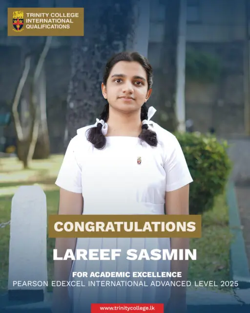 Congratulations to Miss Lareef Sasmin for Academic Excellence at the Pearson Edexcel International Advanced Level Examination. 

Miss Sasmin attained an outstanding result of three A* Grades and one A Grade at the IAL examinations, together with one A Grade at the IAS level, reflecting exceptional academic ability, diligence, and consistent commitment