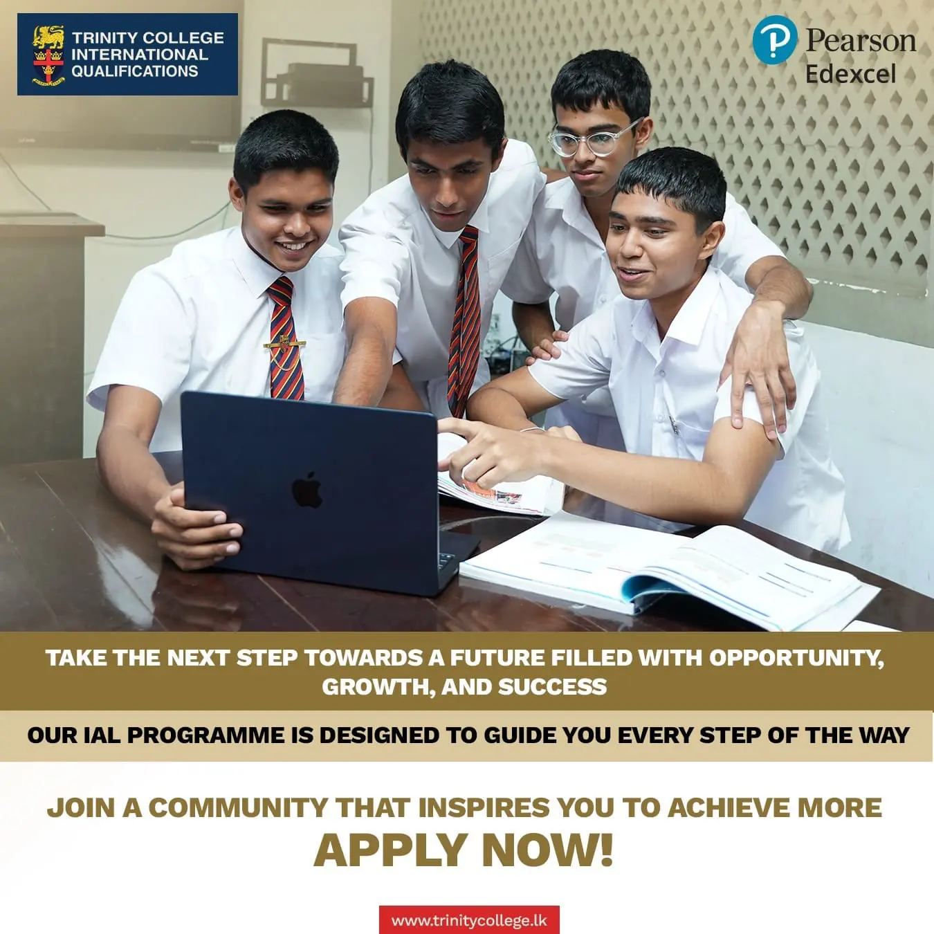 Pearson Edexcel 

Take the next step towards a future filled with opportunity, growth, and success. Our IAL programme is designed to guide you every step of the way.

Join a community that inspires you to achieve more. 

Apply now!: https://trinitycollege.lk/iq