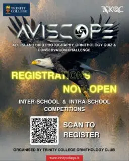 The TCK Ornithology Club presents AVISCOPE ’26, an all-island initiative aimed at promoting bird conservation, observation, and environmental awareness among school students in Sri Lanka.

The competition includes:

Inter-School Competitions

● Online & Onsite Quiz Competition
● Bird Photography Competition
● Bird Conservation & Innovation Challenge

Intra-School Competitions

● Individual Quiz Competition
● Best Bird Portraits – Top 5 Selection
● Bird Conservation & Innovation Challenge

Register via the QR code. A single form is used for both Inter-School and Intra-School entries through a branching system.

Registration Deadline: 31st of May 2026

For more information (WhatsApp):

Mast. Sawin Danthasinghe (President) +94 70 741 9140
Mast. Kanishkar Krishnakumar (Secretary) +94 72 539 3246