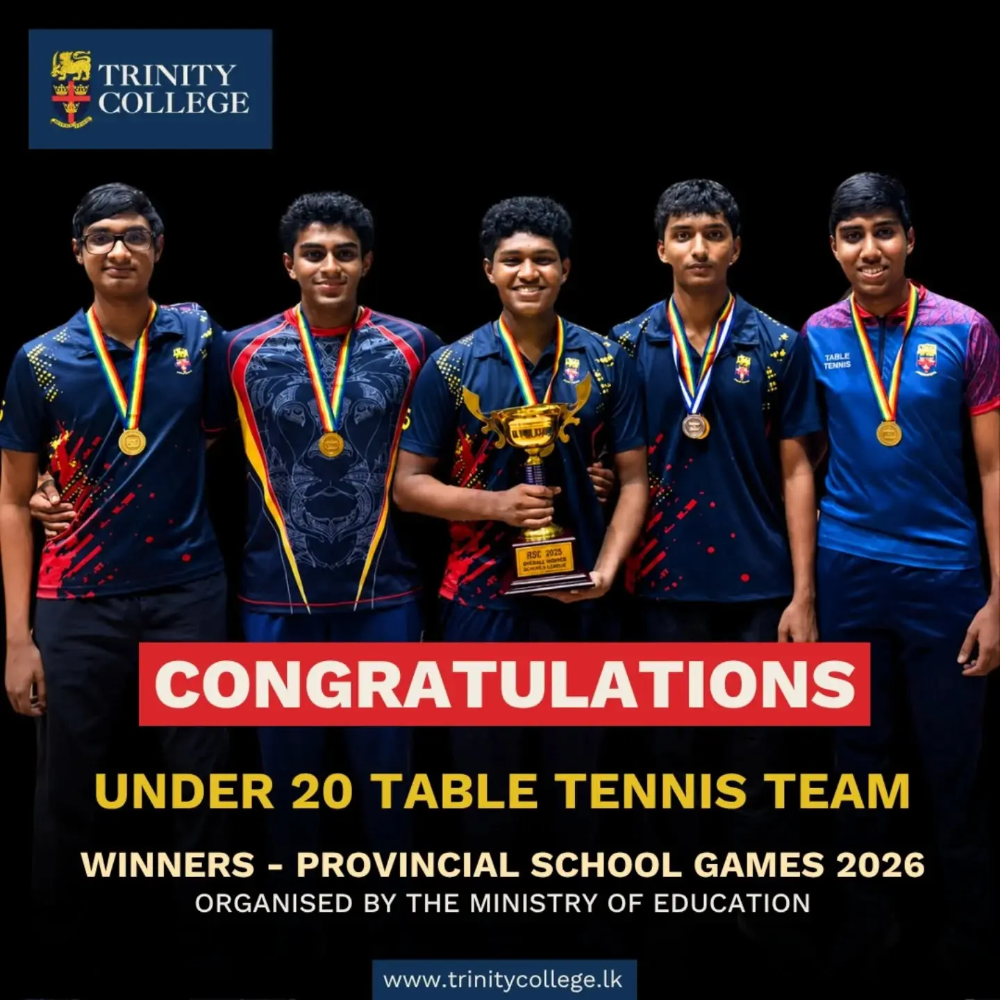 Our heartiest congratulations to the Trinity College Under 20 Table Tennis Team on winning 1st place at the Provincial School Games 2026.

The event was organised by the Ministry of Education and held at the Kandy Municipal Council Indoor Stadium on 20 May 2026.

The team comprised Masters Senhiru Deegalla, Shafiullah Akram, Yevan Herath, Diluk Alexander, and Vikum Dissanayake.

Special congratulations to Master Shafiullah Akram for securing 2nd place in the Under 20 Singles Event.