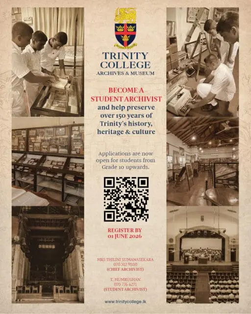 The Trinity College Archives & Museum is now inviting applications for the role of Student Archivist,a unique opportunity for students to work with rare collections, preserve historical records, curate exhibitions, and experience the heritage of the College from behind the scenes.

From handwritten documents and vintage photographs to artefacts, publications, and archival collections spanning over 150 years, this is your chance to become part of the living history of Trinity College Kandy! 

Applications are now open for students from Grade 10 upwards.
Register by 01 June 2026.