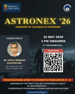 The Trinity College Astronomical Society, in collaboration with the Foundation of Astronomical Studies and Exploration (FASE) Sri Lanka, cordially invites students from Grades 6 to 9 to an educational workshop dedicated to the study of astronomy and space science.
👥 Target Audience - Students of Grades 6 – 9
📆 Date - 22nd May 2026
🕒 Time - 3:00 PM onwards
📍 Venue - Napier Hall
💵 Registration Fee -LKR 500 /= (To be paid at the registration desk on the day of the event)
Registration Deadline – 21st of May 2026
🔗 REGISTRATION AND CONTACT DETAILS
Prior registration is compulsory. Eligible students are requested to secure their participation by completing the official registration form via the link below:
For further clarifications, please contact:
Thivaharan Humrushan (President) – +94 70 776 6271
Thejaka Abeysekara (Vice President) - +94 76 237 1050
Per Aspera Ad Astra.