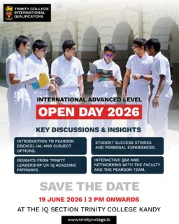Explore Your Future with International Advanced Level (IAL) at Trinity College!
Join us for the IAL Open Day 2026 and discover the opportunities, pathways, and experiences that shape success in an international academic environment.
📅 19 June 2026
🕑 2.00 PM onwards
📍 IQ Section, Trinity College, Kandy
Gain valuable insights from Trinity leadership, hear inspiring student success stories, explore subject options, and engage directly with faculty and the Pearson team.
Save the date and take the first step towards your global academic journey.