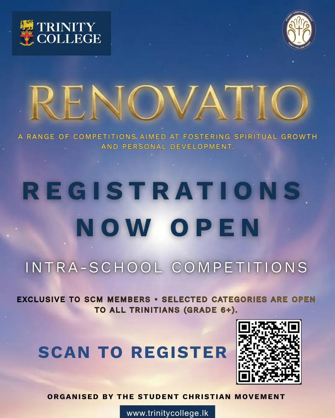 The Student Christian Movement (SCM) of Trinity College, Kandy invites all Trinitians to participate in RENOVATIO ’26 – A Journey of Faith, Knowledge & Character!
Join us for an inspiring series of competitions designed to encourage learning, creativity, communication, leadership, and personal growth.
🏆 Competition Categories
🔹 Bible Quiz
🔹 Sermon Competition
🔹 Essay Competition
🔹 Oratory Competition
🔹 Art Competition
🔹 Poster Competition
🔹 Creative Writing Competition
📅 Competition Dates: 2nd, 3rd & 6th July 2026
📝 Registration Deadline: 29th June 2026
👥 Selected categories are open to all Trinitians from Grades 6–13.
📄 Competition Guidelines & More Details:
https://acrobat.adobe.com/id/urn:aaid:sc:AP:a7427c26-7044-4830-9313-462985a5278a
🔗 Register Here:
https://forms.cloud.microsoft/r/rXs1gR4Mqy?origin=lprLink
📞 For More Information:
Joel Rambukkange – +94 74 106 6880
Moksha Waranidu –
074 315 9311
"Be transformed by the renewing of your mind." – Romans 12:2