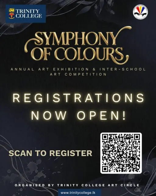 🎨 Symphony of Colours ’26

Registrations are Now Open!

The Art Circle of Trinity College, Kandy proudly invites schools across Sri Lanka to register for the Inter-School Art Competition and Trinity College Kandy students to register for the Annual Art Exhibition.

Finalists of the Inter-School Art Competition will participate in the live final round at Trinity College, Kandy, while selected artworks will be showcased at Symphony of Colours ’26.

📲 Scan the QR code to register.

For Further Information (WhatsApp):
Mast. Sawin Danthasinghe (President) – +94 70 741 9140
Mast. Mast. Thilina Amarasinghe (Secretary) – +94 76 422 3485
