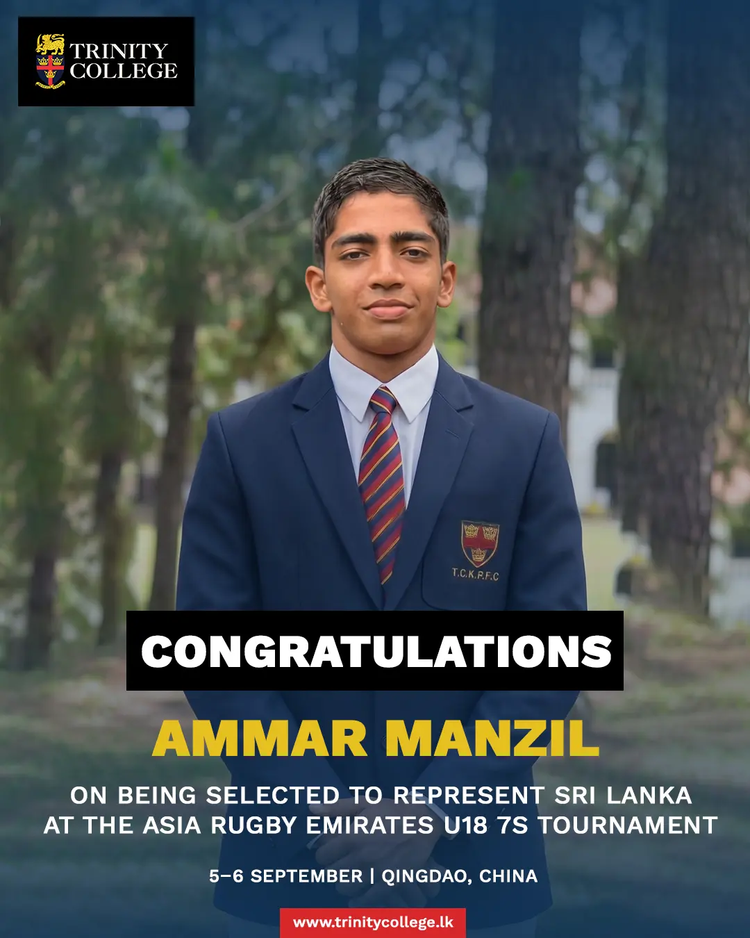 Congratulations to Master Ammar Manzil, 2nd year 1stXV coloursman on being selected to represent Sri Lanka at the Asia Rugby Emirates U18 7s tournament on the 5th and 6th of September at Qingdao, China. 

The Trinity community wishes him all the best as he represents the country in the world stage.
