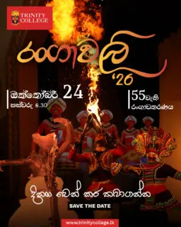 මන බැඳි පදට රඟ දෙන
බෙර සක් හඬින් ගුගුරන
නෙත සිත එකට බඳිනට
ආයුබෝ
රංගාවලි
හරඹට!
දිනය: ඔක්තෝබර් 24 | වේලාව: පස්වරු 6.30
ත්රිත්ව විද්යාලයීය ප්රධාන ශාලාවේදී
Date: 24 October | 6.30 PM
at Trinity College Main Hall
