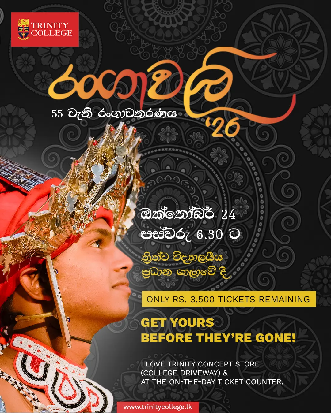 සුර රැසයි සුරපුර සිට බසින්නට
පන් රසයි තූරිය නද විඳින්නට
කරළියයි පෙළහර සිරි මවන්නට
අවසරයි! රංගාවලි වඩින්නට

RANGAWALI ’26

🎟️ Only Rs. 3,500 tickets remaining
📍 I Love Trinity Concept Store (College Driveway) & at the on-the-day ticket counter.

Hurry! Get yours before they’re gone!