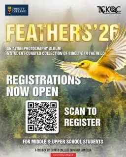 The TCK Ornithology Club invites Middle and Upper School students to participate in FEATHERS '26 a student-curated avian photography album showcasing the beauty of birds around Kandy and outstation locations.
Registration Deadline: 30th April 2026
Scan the QR to register and be part of this unique photographic initiative.
For more information (WhatsApp):
Mast. Sawin Danthasinghe (President) +94 70 741 9140
Mast. Kanishkar Krishnakumar (Secretary) +94 72 539 3246