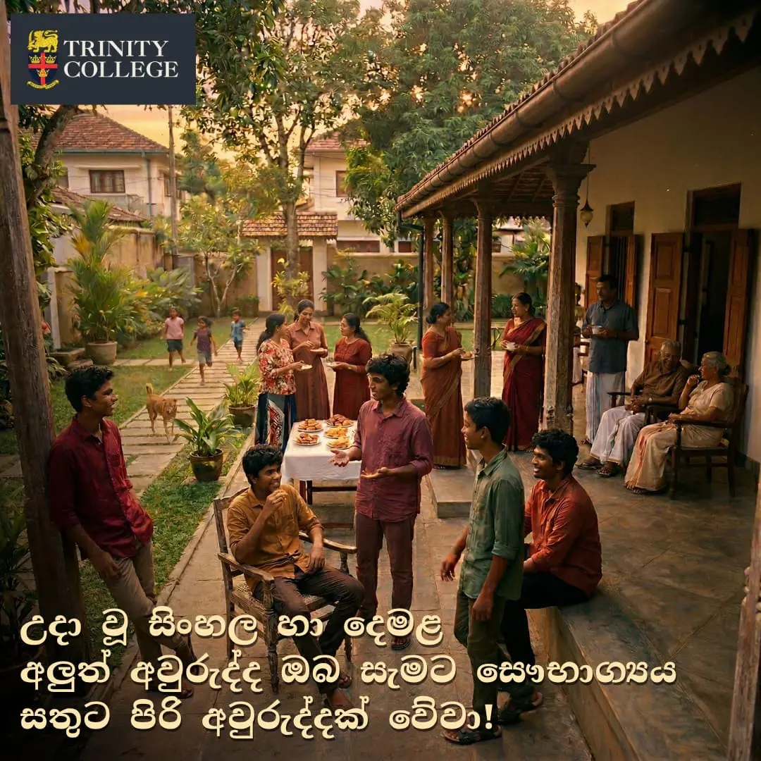 ඔබ සැමට සාමය, සතුට හා සෞභාග්යය සපිරි, සහෝදරත්වයේ සහ එකමුතුකමේ සතුට බෙදාහදා ගන්නා වු වාසනාවන්ත සිංහල හා දෙමළ අලුත් අවුරුද්දක් වේවා! යි' අපි ප්රාර්ථනා කරමු.
அனைவருக்கும் மகிழ்ச்சி, செழிப்பு மற்றும் ஒற்றுமை உணர்வு நிறைந்த ஒரு ஆண்டாக அமைய வாழ்த்துகின்றோம். சிங்கள மற்றும் தமிழ்ப் புத்தாண்டு பாரம்பரியங்களை நாம் கொண்டாடும் இந்நேரத்தில், இந்தப் புதிய தொடக்கம் அனைவருக்கும் அமைதி மற்றும் வெற்றியை கொண்டு வரட்டும்.
Wishing everyone a season filled with joy, prosperity, and the spirit of togetherness. As we celebrate the traditions of the Sinhala and Tamil New Year, may this new beginning bring peace and success to all.