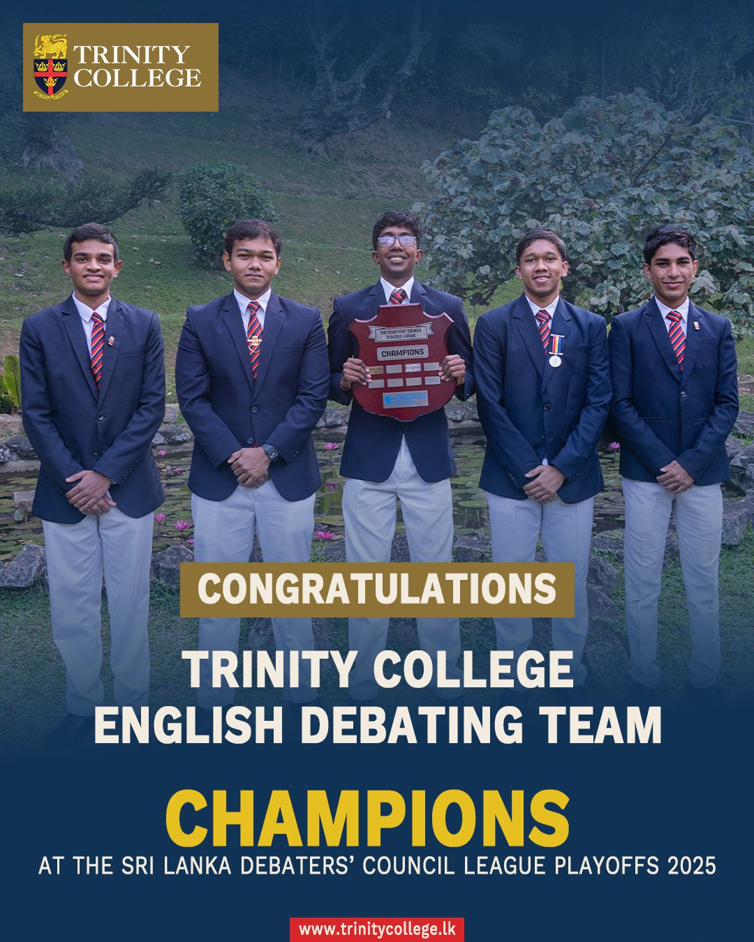 Champions at the Sri Lanka Debater’s Council League Playoffs 2025 

The Trinity College English Debating Team emerged as Champions at the Sri Lanka Debaters’ Council League Playoffs 2025.

The team faced off against Royal College, Ladies College and D. S. Senanayake College in the preliminary rounds and qualified for the finals against Royal College, where Trinity emerged victorious after a 5–0 unanimous decision.

Team Members
• Sanchitha Wickrama (Captain)
• Shaluka Herath (Vice-captain)
• Nethula Hettihewage
• Nimuthu Pathiraja
• Abeesha Wickramasinghe

#TrinityCollegeKandy #trinitycollegekandy #trinitycollegelk #TrinityDebating #EnglishDebating #DebatingChampions