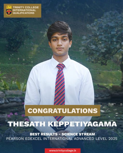 Congratulations to Master Thesath Keppetiyagama on achieving Best Results in Pearson Edexcel International Advanced Level 2025 – Science Stream.

While actively involved in extracurricular activities he served as the President of the English Debating Team (2024), President of the Trinity College Literacy Association (2024), Vice President of the Gavel Club (2023), member of the Model United Nations Team and Tennis as his sport, Master Thesath demonstrated outstanding dedication, achieving exceptional results in his International Advanced Level Examinations.

#trinitycollegelk #trinitycollegekandy #PearsonEdexcel #HighAchieversAward #IGCSE2025 #AcademicExcellence #ProudTrinitians #StudentAchievement #ExcellenceInEducation